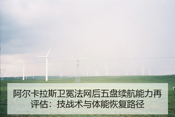 阿尔卡拉斯卫冕法网后五盘续航能力再评估：技战术与体能恢复路径