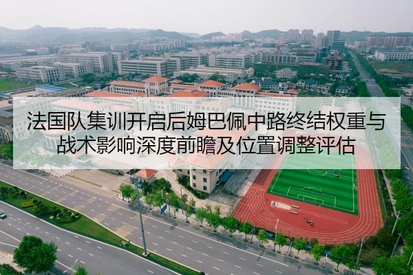 法国队集训开启后姆巴佩中路终结权重与战术影响深度前瞻及位置调整评估