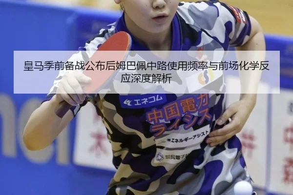 皇马季前备战公布后姆巴佩中路使用频率与前场化学反应深度解析
