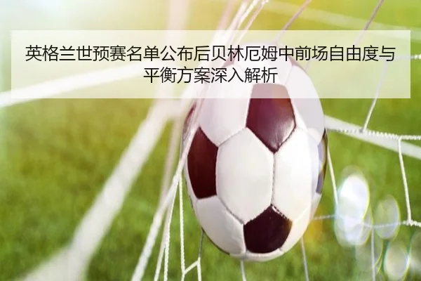 英格兰世预赛名单公布后贝林厄姆中前场自由度与平衡方案深入解析