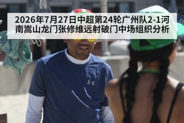 2026年7月27日中超第24轮广州队2-1河南嵩山龙门张修维远射破门中场组织分析
