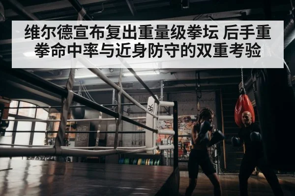 维尔德宣布复出重量级拳坛 后手重拳命中率与近身防守的双重考验