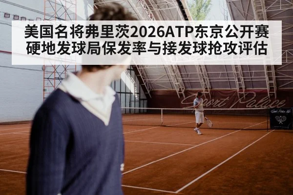 美国名将弗里茨2026ATP东京公开赛硬地发球局保发率与接发球抢攻评估