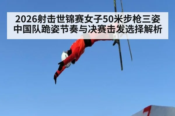 2026射击世锦赛女子50米步枪三姿 中国队跪姿节奏与决赛击发选择解析