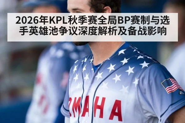 2026年KPL秋季赛全局BP赛制与选手英雄池争议深度解析及备战影响