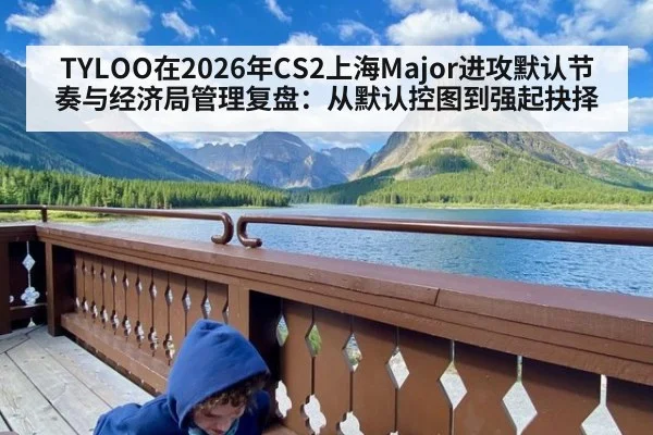 TYLOO在2026年CS2上海Major进攻默认节奏与经济局管理复盘:从默认控图到强起抉择