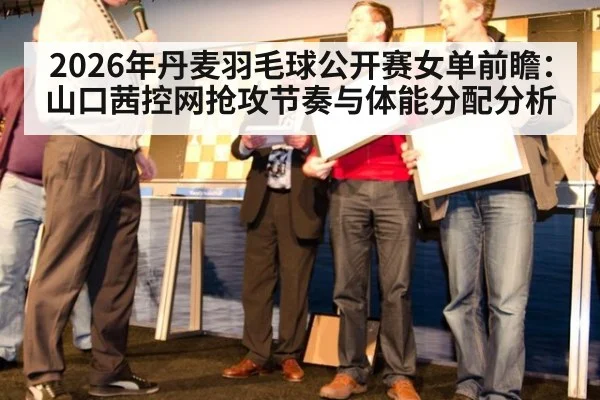 2026年丹麦羽毛球公开赛女单前瞻:山口茜控网抢攻节奏与体能分配分析