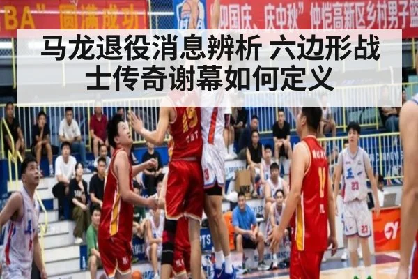马龙退役消息辨析 六边形战士传奇谢幕如何定义
