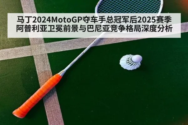 马丁2024MotoGP夺车手总冠军后2025赛季阿普利亚卫冕前景与巴尼亚竞争格局深度分析